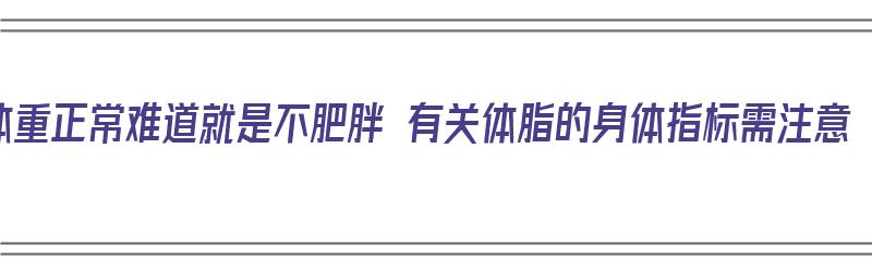 体重正常难道就是不肥胖 有关体脂的身体指标需注意（体重正常体脂很高怎么办）