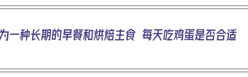 作为一种长期的早餐和烘焙主食 每天吃鸡蛋是否合适（每天早餐吃鸡蛋糕好吗）