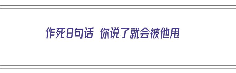 作死8句话 你说了就会被他甩（作死8句话 你说了就会被他甩掉）