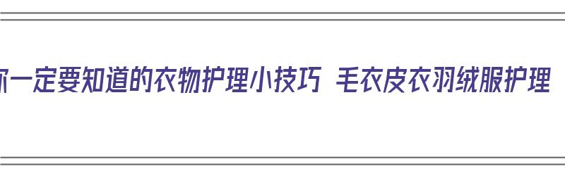 你一定要知道的衣物护理小技巧 毛衣皮衣羽绒服护理（皮毛衣服怎么保养护理）