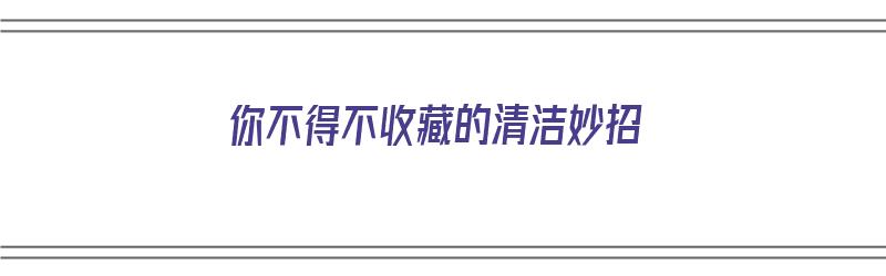 你不得不收藏的清洁妙招（清洁小窍门之）