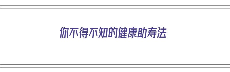 你不得不知的健康助寿法（你不得不知的健康助寿法英语）