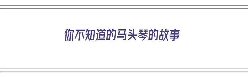 你不知道的马头琴的故事（你不知道的马头琴的故事是什么）