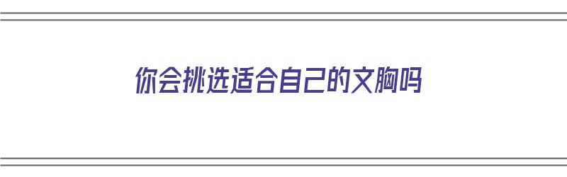 你会挑选适合自己的文胸吗（你会挑选适合自己的文胸吗英语）