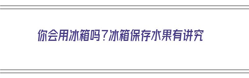 你会用冰箱吗？冰箱保存水果有讲究（你会用冰箱吗?冰箱保存水果有讲究吗）