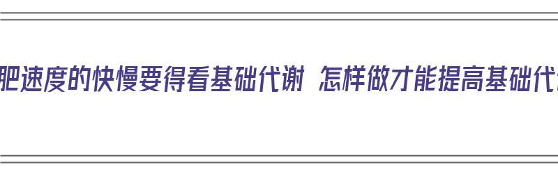 你减肥速度的快慢要得看基础代谢 怎样做才能提高基础代谢（减肥如何提高基础代谢率）