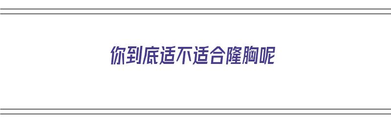 你到底适不适合隆胸呢（你到底适不适合隆胸呢英语）