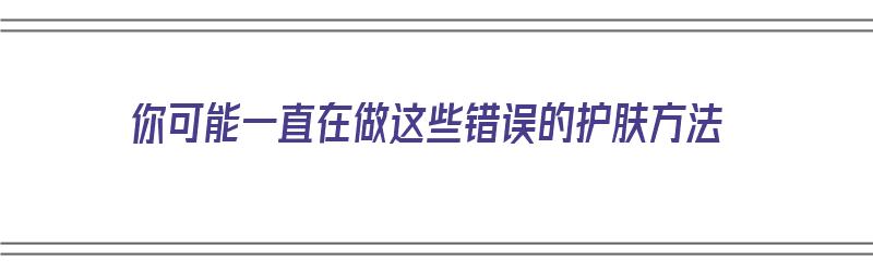 你可能一直在做这些错误的护肤方法（你可能一直在做这些错误的护肤方法英语）