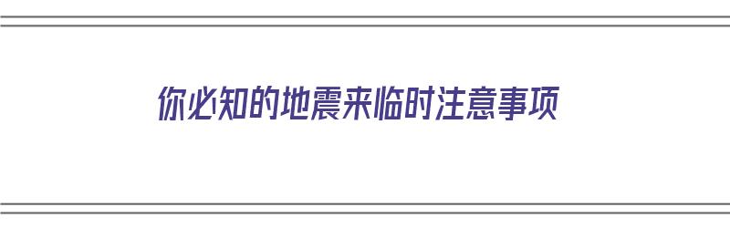 你必知的地震来临时注意事项（你必知的地震来临时注意事项有哪些?）