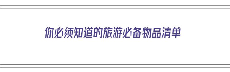 你必须知道的旅游必备物品清单（你必须知道的旅游必备物品清单有哪些）