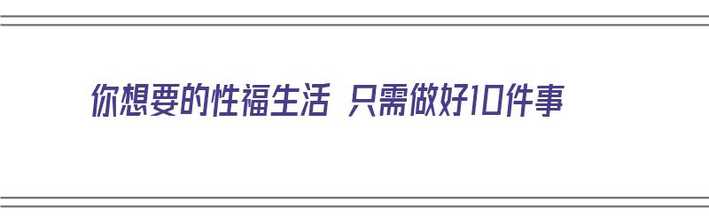 你想要的性福生活 只需做好10件事