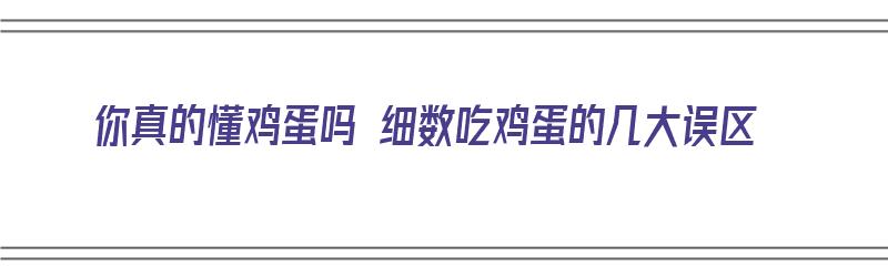 你真的懂鸡蛋吗 细数吃鸡蛋的几大误区（吃鸡蛋的六大误区）