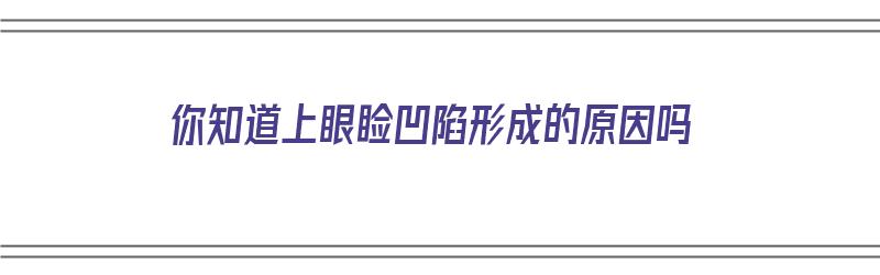 你知道上眼睑凹陷形成的原因吗（你知道上眼睑凹陷形成的原因吗英语）