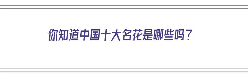 你知道中国十大名花是哪些吗？（你知道中国十大名花是哪些吗英语）