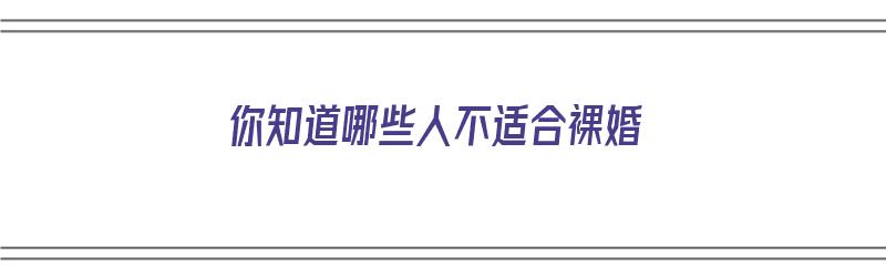 你知道哪些人不适合裸婚（你知道哪些人不适合裸婚呢）