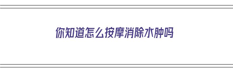 你知道怎么按摩消除水肿吗（如何按摩消除水肿）