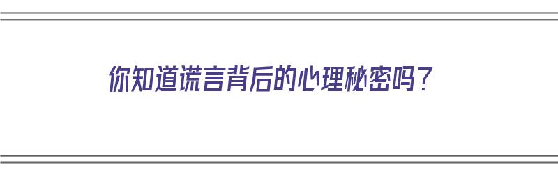 你知道谎言背后的心理秘密吗？（你知道谎言背后的心理秘密吗英文）