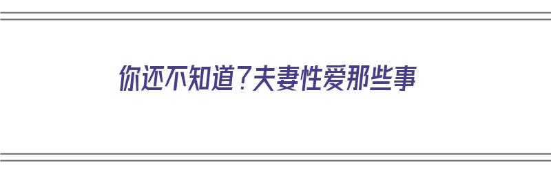 你还不知道？夫妻性爱那些事