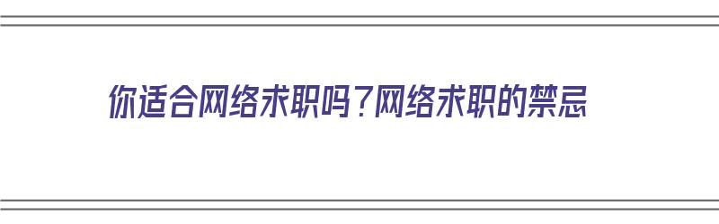 你适合网络求职吗？网络求职的禁忌（你适合网络求职吗?网络求职的禁忌是什么?）