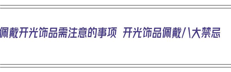 佩戴开光饰品需注意的事项 开光饰品佩戴八大禁忌（佩戴开光饰品8大禁忌）