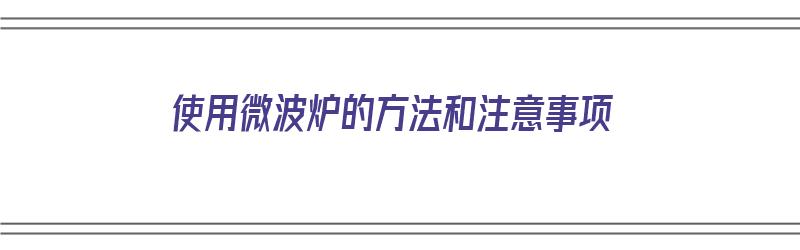 使用微波炉的方法和注意事项（使用微波炉的方法和注意事项有哪些）