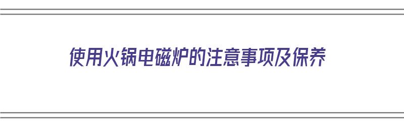 使用火锅电磁炉的注意事项及保养（使用火锅电磁炉的注意事项及保养方法）