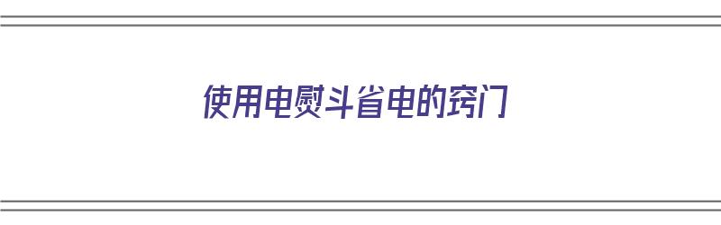 使用电熨斗省电的窍门（使用电熨斗省电的窍门是什么）