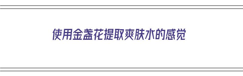 使用金盏花提取爽肤水的感觉（使用金盏花提取爽肤水的感觉是什么）