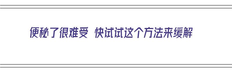 便秘了很难受 快试试这个方法来缓解（便秘难受要怎样才能马上解决呢）