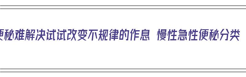 便秘难解决试试改变不规律的作息 慢性急性便秘分类（急性便秘和慢性便秘的时间区别）