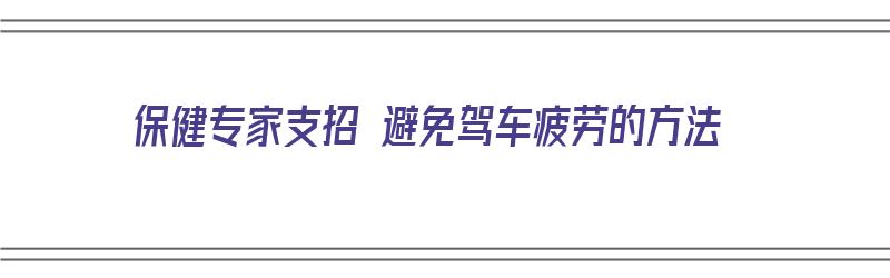 保健专家支招 避免驾车疲劳的方法（保健专家支招 避免驾车疲劳的方法是）