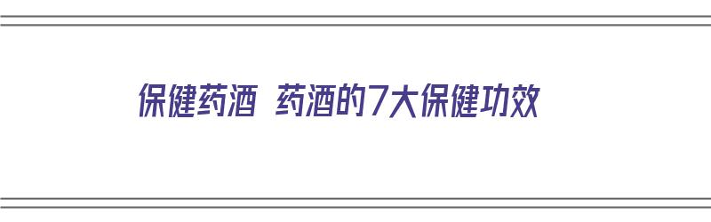 保健药酒 药酒的7大保健功效（保健药酒的配方大全）