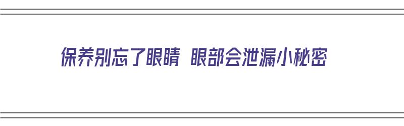 保养别忘了眼睛 眼部会泄漏小秘密（眼睛保养的好处和坏处）