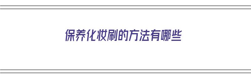 保养化妆刷的方法有哪些（保养化妆刷的方法有哪些呢）