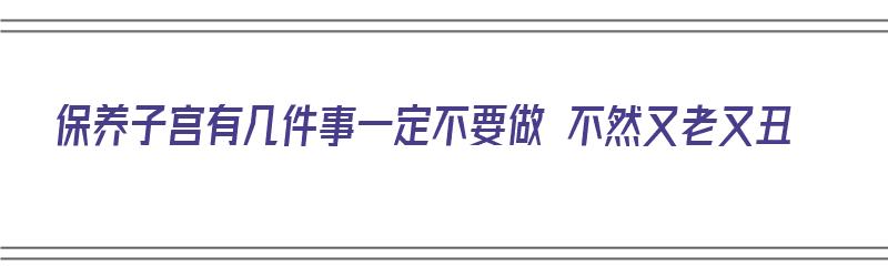 保养子宫有几件事一定不要做 不然又老又丑