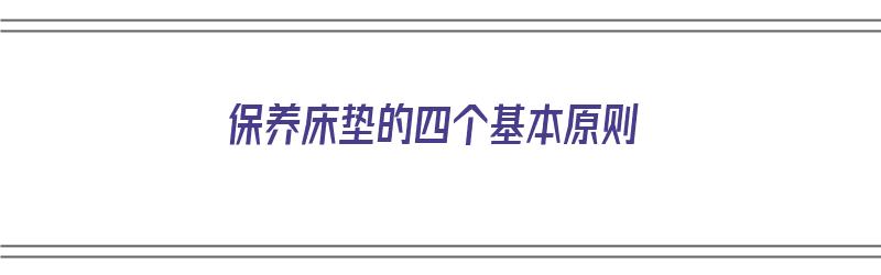 保养床垫的四个基本原则（保养床垫的四个基本原则是什么）