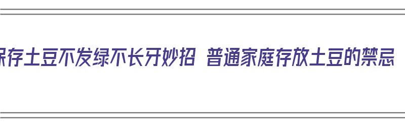 保存土豆不发绿不长牙妙招 普通家庭存放土豆的禁忌（保存土豆不发芽的秘招）