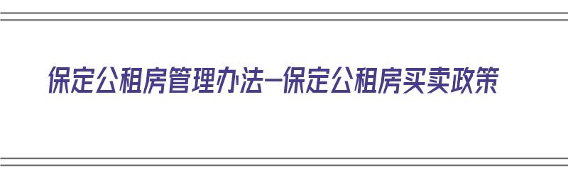 保定公租房管理办法-保定公租房买卖政策（保定公租房新政策2021）