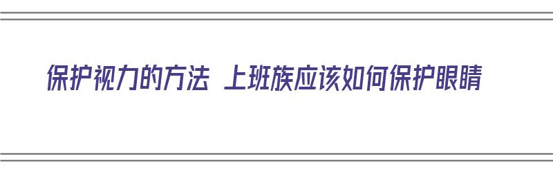 保护视力的方法 上班族应该如何保护眼睛（上班族怎样保护眼睛）