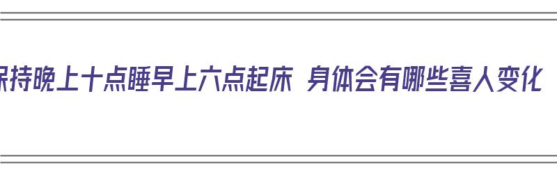 保持晚上十点睡早上六点起床 身体会有哪些喜人变化（晚上十点睡觉早上六点起床的好处）