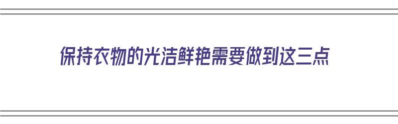 保持衣物的光洁鲜艳需要做到这三点（保持衣物的光洁鲜艳需要做到这三点英语）