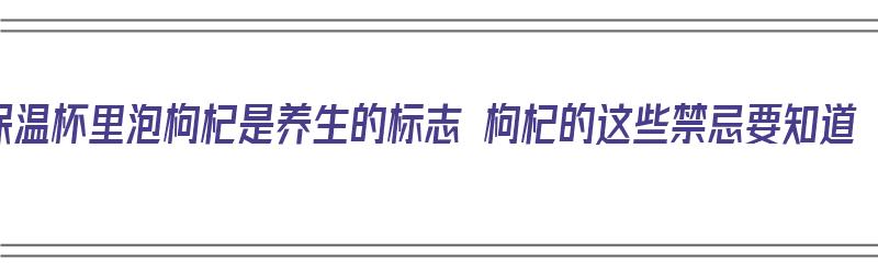 保温杯里泡枸杞是养生的标志 枸杞的这些禁忌要知道（保温杯里泡枸杞,枸杞真的有用吗?）