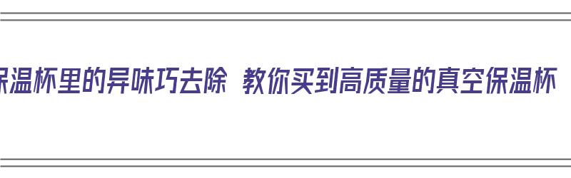 保温杯里的异味巧去除 教你买到高质量的真空保温杯（真空保温杯有异味）