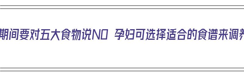 保胎期间要对五大食物说NO 孕妇可选择适合的食谱来调养（孕妇保胎期间吃什么食物）