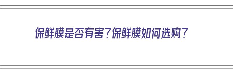 保鲜膜是否有害？保鲜膜如何选购？（保鲜膜是否有害?保鲜膜如何选购呢）