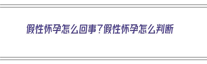 假性怀孕怎么回事？假性怀孕怎么判断（假性怀孕是怎么回事?）