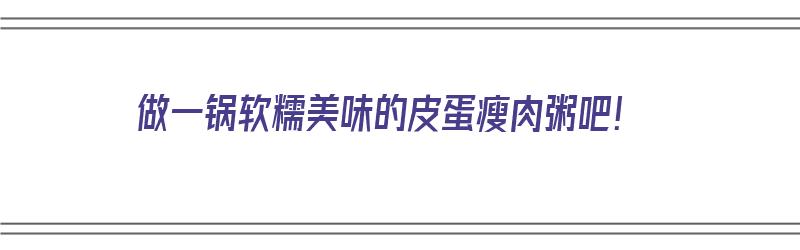 做一锅软糯美味的皮蛋瘦肉粥吧！（做一锅软糯美味的皮蛋瘦肉粥吧英语）