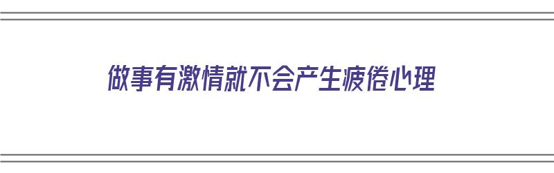 做事有激情就不会产生疲倦心理（做事有激情就不会产生疲倦心理吗）