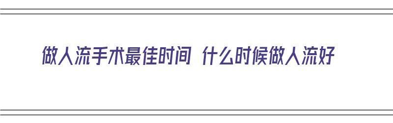 做人流手术最佳时间 什么时候做人流好（做人流手术最佳时间 什么时候做人流好呢）