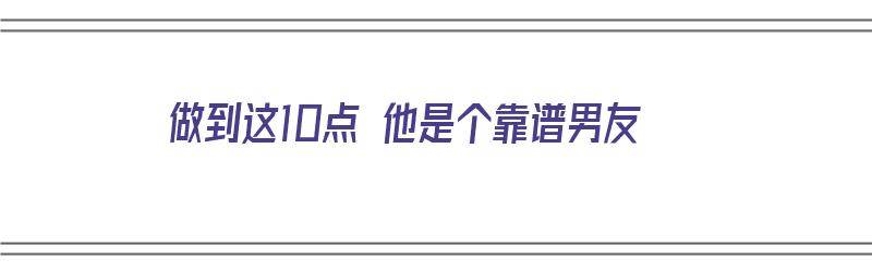 做到这10点 他是个靠谱男友（可靠的男朋友是什么样子的）